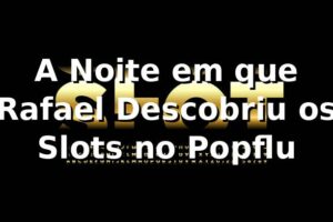 A Noite em que Rafael Descobriu os Slots no Popflu