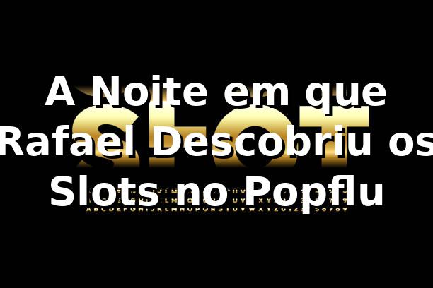 A Noite em que Rafael Descobriu os Slots no Popflu